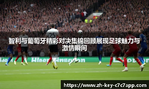智利与葡萄牙精彩对决集锦回顾展现足球魅力与激情瞬间