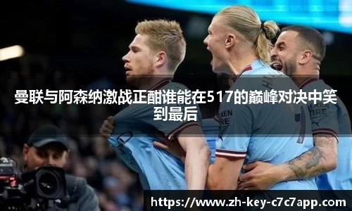 曼联与阿森纳激战正酣谁能在517的巅峰对决中笑到最后